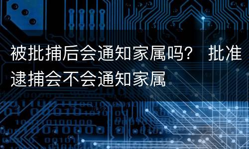 被批捕后会通知家属吗？ 批准逮捕会不会通知家属