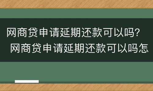 网商贷申请延期还款可以吗？ 网商贷申请延期还款可以吗怎么申请
