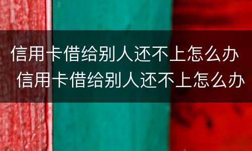 信用卡借给别人还不上怎么办 信用卡借给别人还不上怎么办呢
