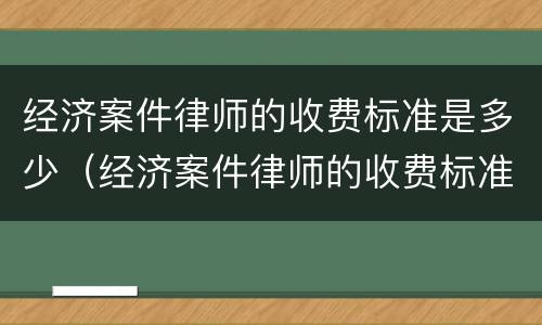 经济案件律师的收费标准是多少（经济案件律师的收费标准是多少钱一个月）