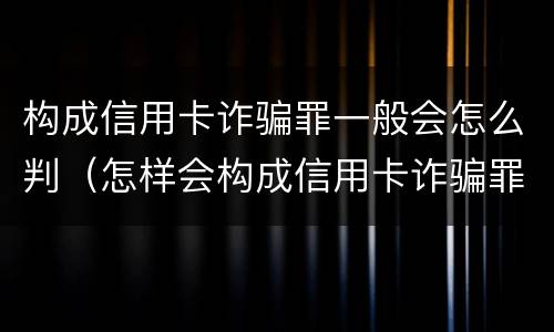 构成信用卡诈骗罪一般会怎么判（怎样会构成信用卡诈骗罪）