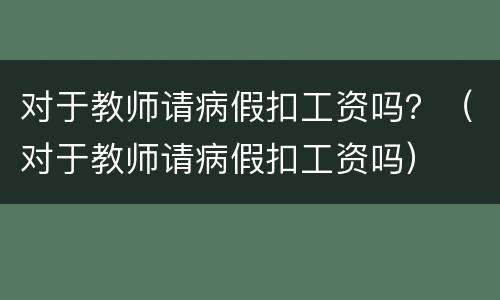对于教师请病假扣工资吗？（对于教师请病假扣工资吗）