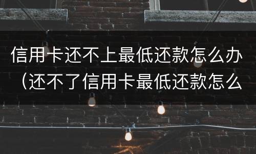信用卡还不上最低还款怎么办（还不了信用卡最低还款怎么办）