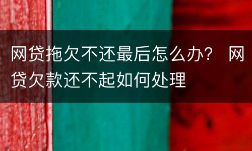 网贷拖欠不还最后怎么办？ 网贷欠款还不起如何处理