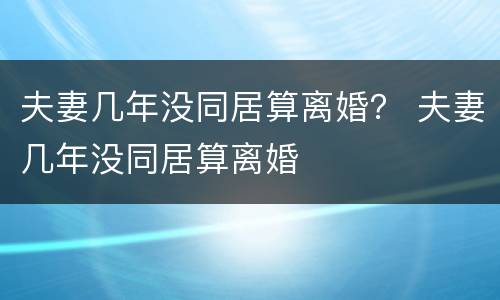 夫妻几年没同居算离婚？ 夫妻几年没同居算离婚