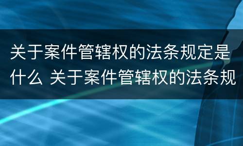 关于案件管辖权的法条规定是什么 关于案件管辖权的法条规定是什么意思