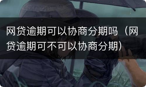网贷逾期可以协商分期吗（网贷逾期可不可以协商分期）