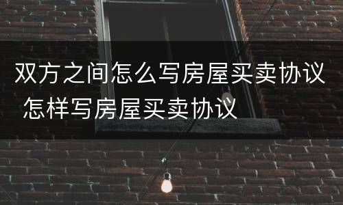 双方之间怎么写房屋买卖协议 怎样写房屋买卖协议