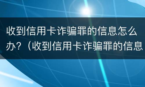 收到信用卡诈骗罪的信息怎么办?（收到信用卡诈骗罪的信息怎么办呢）