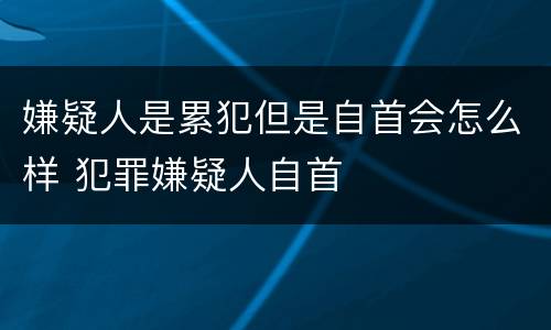 嫌疑人是累犯但是自首会怎么样 犯罪嫌疑人自首
