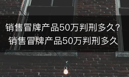 销售冒牌产品50万判刑多久？ 销售冒牌产品50万判刑多久