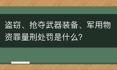 盗窃、抢夺武器装备、军用物资罪量刑处罚是什么？