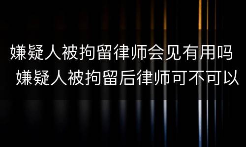 嫌疑人被拘留律师会见有用吗 嫌疑人被拘留后律师可不可以见