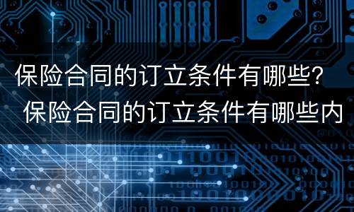 保险合同的订立条件有哪些？ 保险合同的订立条件有哪些内容