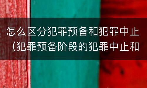 怎么区分犯罪预备和犯罪中止（犯罪预备阶段的犯罪中止和犯罪中止一样吗）