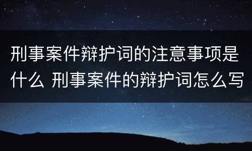 刑事案件辩护词的注意事项是什么 刑事案件的辩护词怎么写