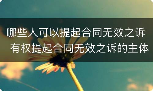 哪些人可以提起合同无效之诉 有权提起合同无效之诉的主体