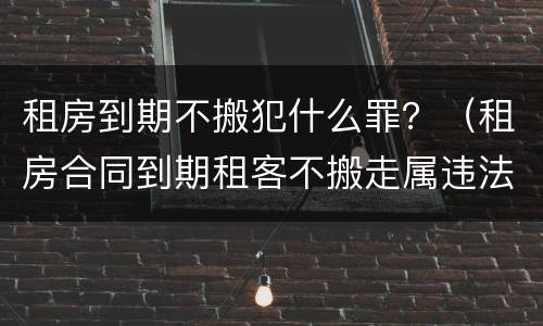 租房到期不搬犯什么罪？（租房合同到期租客不搬走属违法吗）