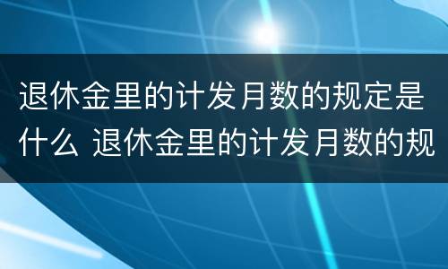 退休金里的计发月数的规定是什么 退休金里的计发月数的规定是什么意思