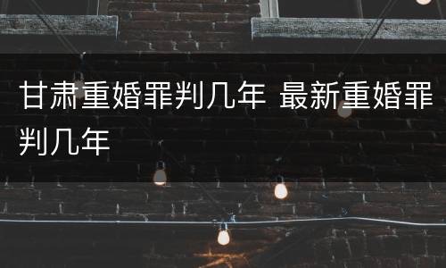 甘肃重婚罪判几年 最新重婚罪判几年