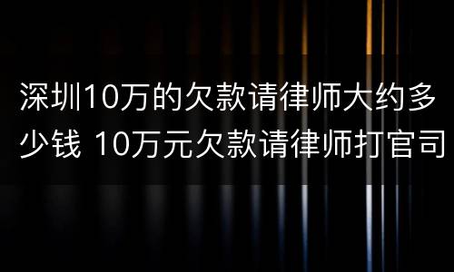 深圳10万的欠款请律师大约多少钱 10万元欠款请律师打官司如何收费