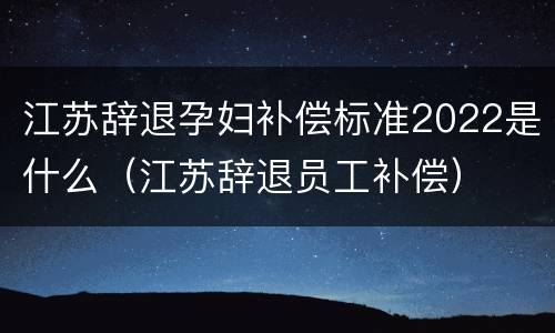 江苏辞退孕妇补偿标准2022是什么（江苏辞退员工补偿）