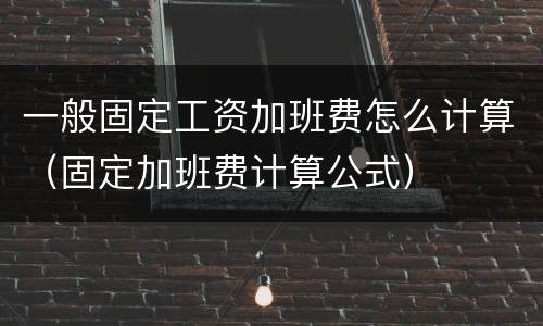 一般固定工资加班费怎么计算（固定加班费计算公式）
