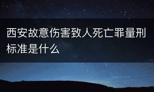 西安故意伤害致人死亡罪量刑标准是什么