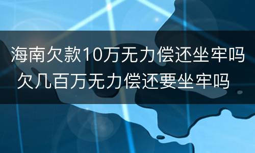 海南欠款10万无力偿还坐牢吗 欠几百万无力偿还要坐牢吗