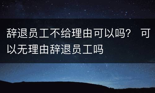 辞退员工不给理由可以吗？ 可以无理由辞退员工吗