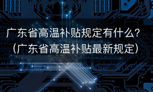 广东省高温补贴规定有什么？（广东省高温补贴最新规定）