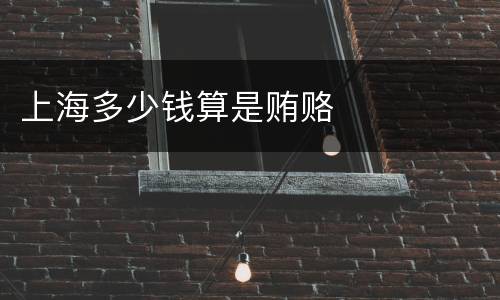 上海多少钱算是贿赂