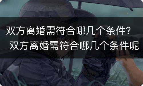 双方离婚需符合哪几个条件？ 双方离婚需符合哪几个条件呢