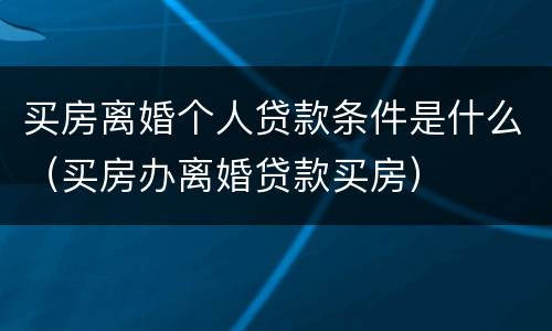 买房离婚个人贷款条件是什么（买房办离婚贷款买房）