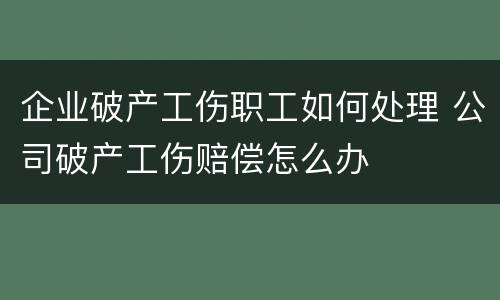 企业破产工伤职工如何处理 公司破产工伤赔偿怎么办