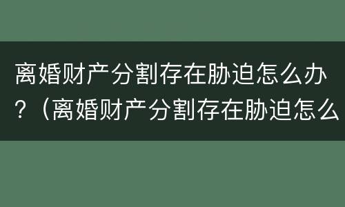 离婚财产分割存在胁迫怎么办?（离婚财产分割存在胁迫怎么办）