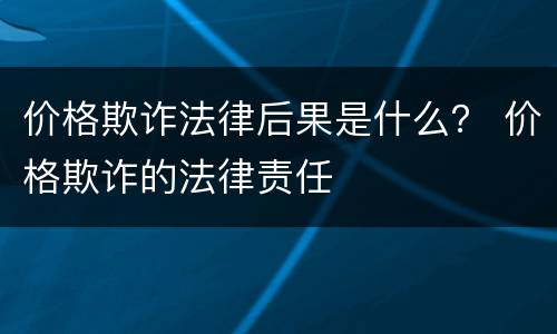 价格欺诈法律后果是什么？ 价格欺诈的法律责任