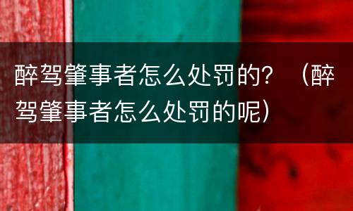 醉驾肇事者怎么处罚的？（醉驾肇事者怎么处罚的呢）