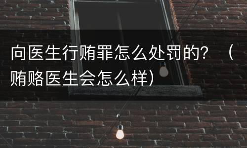 向医生行贿罪怎么处罚的？（贿赂医生会怎么样）