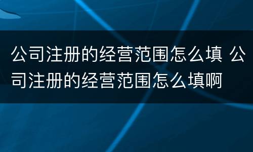 公司注册的经营范围怎么填 公司注册的经营范围怎么填啊