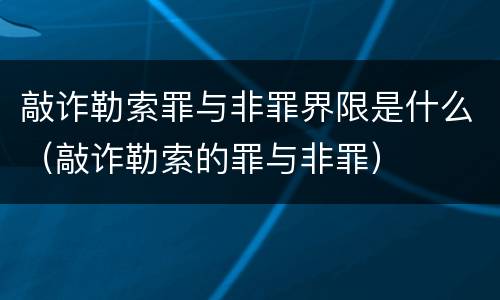敲诈勒索罪与非罪界限是什么（敲诈勒索的罪与非罪）