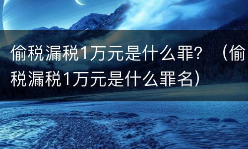 偷税漏税1万元是什么罪？（偷税漏税1万元是什么罪名）