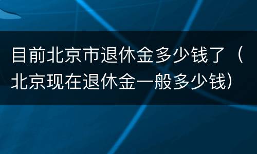 目前北京市退休金多少钱了（北京现在退休金一般多少钱）