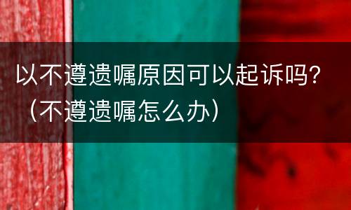 以不遵遗嘱原因可以起诉吗？（不遵遗嘱怎么办）
