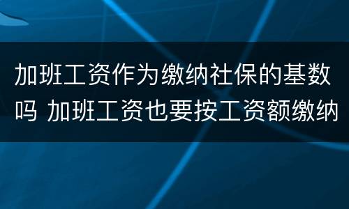 加班工资作为缴纳社保的基数吗 加班工资也要按工资额缴纳社保吗