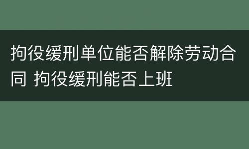 拘役缓刑单位能否解除劳动合同 拘役缓刑能否上班