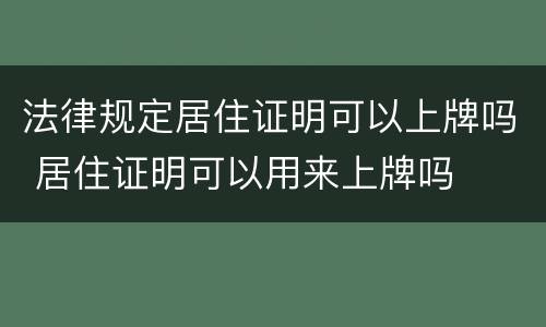 法律规定居住证明可以上牌吗 居住证明可以用来上牌吗