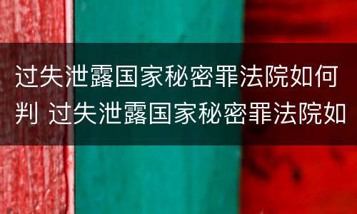 过失泄露国家秘密罪法院如何判 过失泄露国家秘密罪法院如何判决