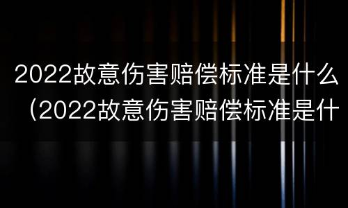 2022故意伤害赔偿标准是什么（2022故意伤害赔偿标准是什么样的）