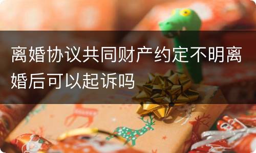离婚协议共同财产约定不明离婚后可以起诉吗